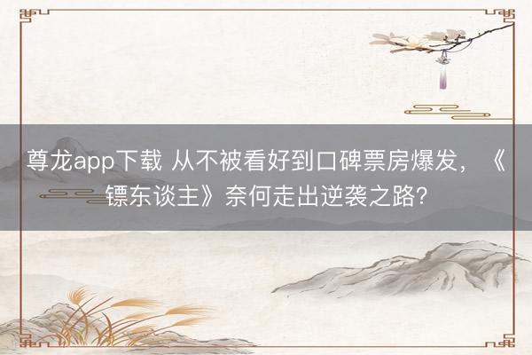 尊龙app下载 从不被看好到口碑票房爆发，《镖东谈主》奈何走出逆袭之路？