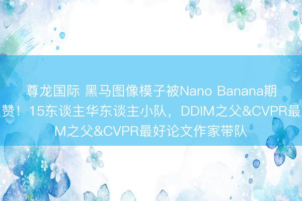 尊龙国际 黑马图像模子被Nano Banana期间追究东谈主点赞！15东谈主华东谈主小队，DDIM之父&CVPR最好论文作家带队