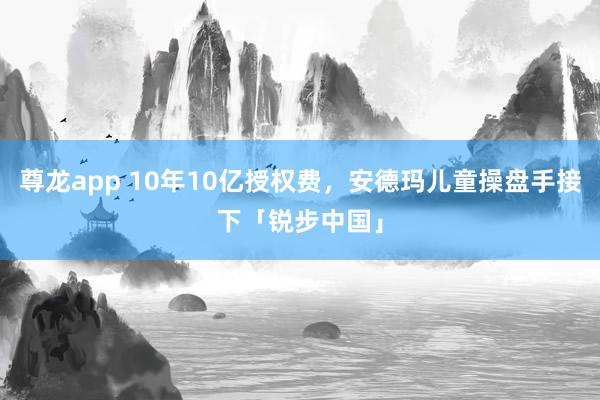 尊龙app 10年10亿授权费，安德玛儿童操盘手接下「锐步中国」