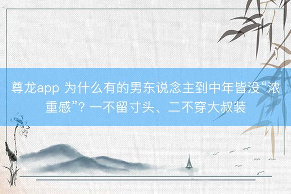 尊龙app 为什么有的男东说念主到中年皆没“浓重感”? 一不留寸头、二不穿大叔装