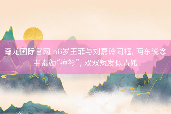 尊龙国际官网 56岁王菲与刘嘉玲同框, 两东说念主素颜“撞衫”, 双双短发似青娥
