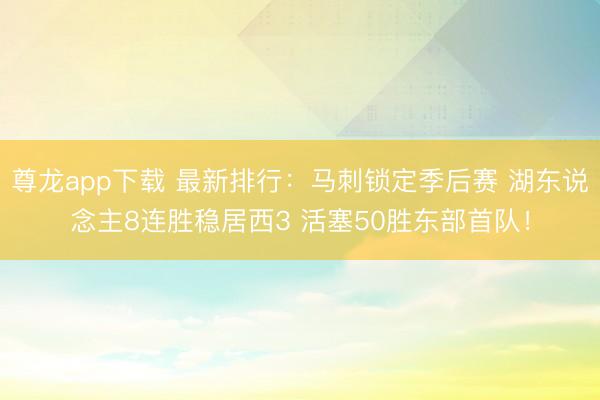 尊龙app下载 最新排行：马刺锁定季后赛 湖东说念主8连胜稳居西3 活塞50胜东部首队！