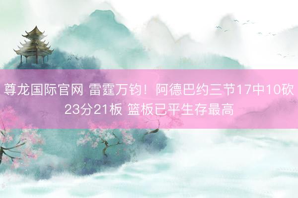 尊龙国际官网 雷霆万钧！阿德巴约三节17中10砍23分21板 篮板已平生存最高
