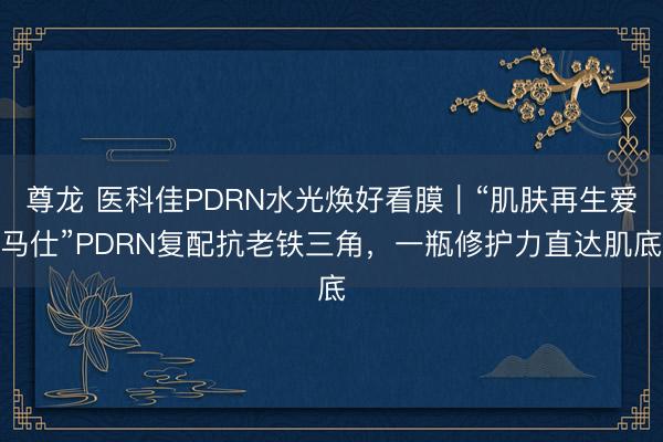 尊龙 医科佳PDRN水光焕好看膜｜“肌肤再生爱马仕”PDRN复配抗老铁三角，一瓶修护力直达肌底