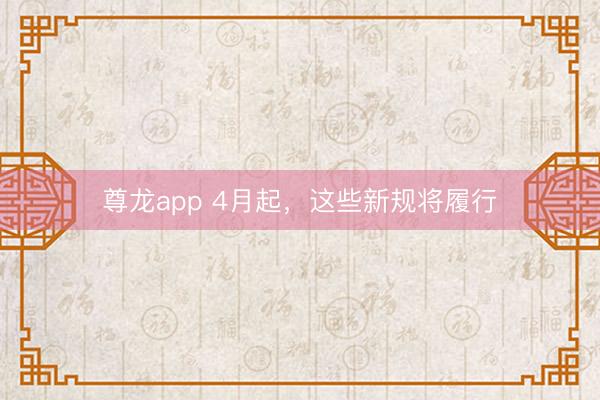 尊龙app 4月起，这些新规将履行