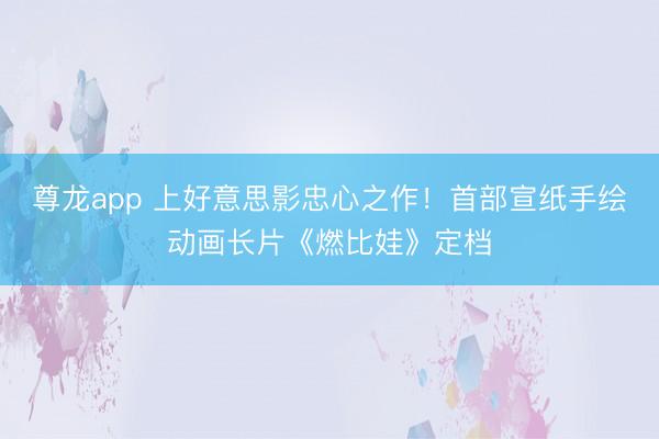 尊龙app 上好意思影忠心之作！首部宣纸手绘动画长片《燃比娃》定档