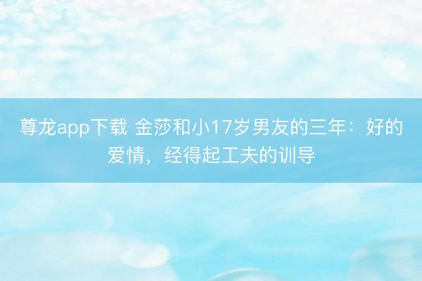 尊龙app下载 金莎和小17岁男友的三年：好的爱情，经得起工夫的训导