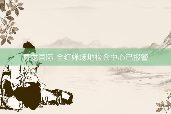 尊龙国际 全红婵场地检会中心已报警