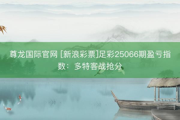尊龙国际官网 [新浪彩票]足彩25066期盈亏指数：多特客战抢分