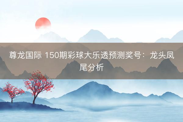 尊龙国际 150期彩球大乐透预测奖号：龙头凤尾分析