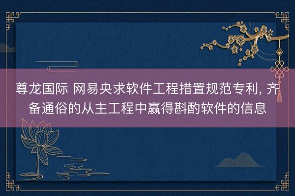 尊龙国际 网易央求软件工程措置规范专利, 齐备通俗的从主工程中赢得斟酌软件的信息