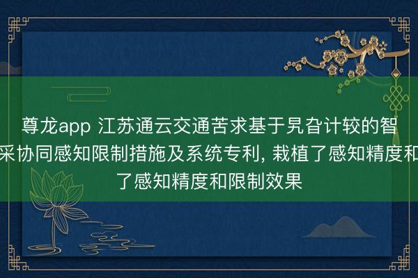尊龙app 江苏通云交通苦求基于旯旮计较的智能网联开采协同感知限制措施及系统专利, 栽植了感知精度和限制效果