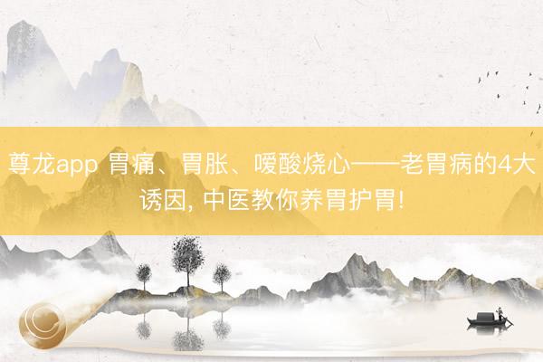 尊龙app 胃痛、胃胀、嗳酸烧心——老胃病的4大诱因, 中医教你养胃护胃!