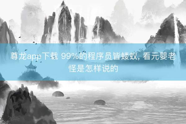 尊龙app下载 99%的程序员皆蝼蚁, 看元婴老怪是怎样说的
