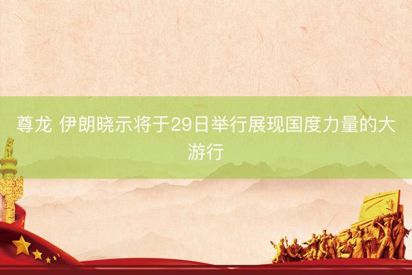 尊龙 伊朗晓示将于29日举行展现国度力量的大游行