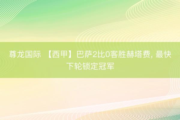 尊龙国际 【西甲】巴萨2比0客胜赫塔费, 最快下轮锁定冠军