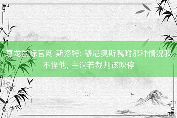 尊龙国际官网 斯洛特: 穆尼奥斯嘱咐那种情况我不怪他, 主淌若裁判该吹停