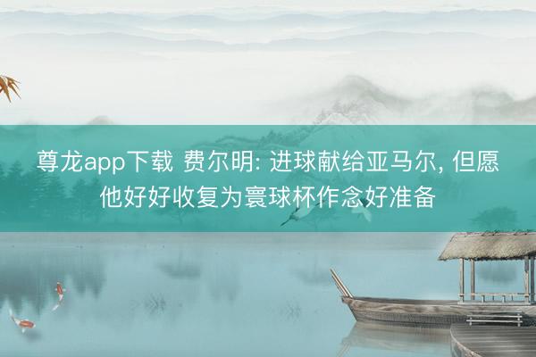 尊龙app下载 费尔明: 进球献给亚马尔, 但愿他好好收复为寰球杯作念好准备