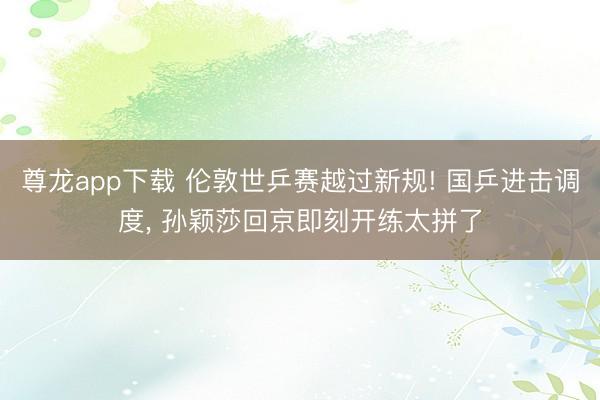 尊龙app下载 伦敦世乒赛越过新规! 国乒进击调度, 孙颖莎回京即刻开练太拼了