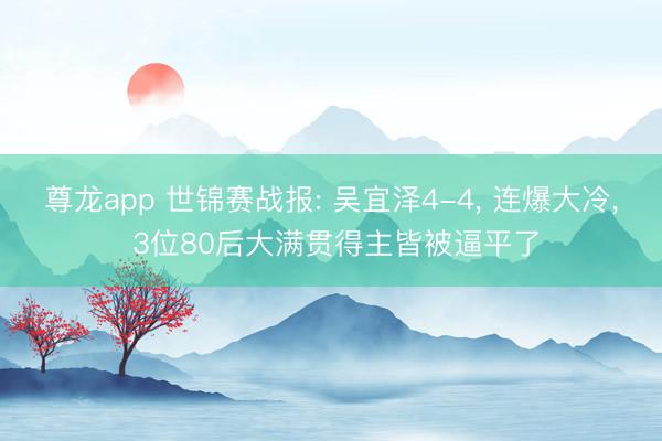 尊龙app 世锦赛战报: 吴宜泽4-4, 连爆大冷, 3位80后大满贯得主皆被逼平了