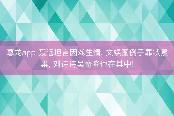 尊龙app 聂远坦言因戏生情, 文娱圈例子罪状累累, 刘诗诗吴奇隆也在其中!