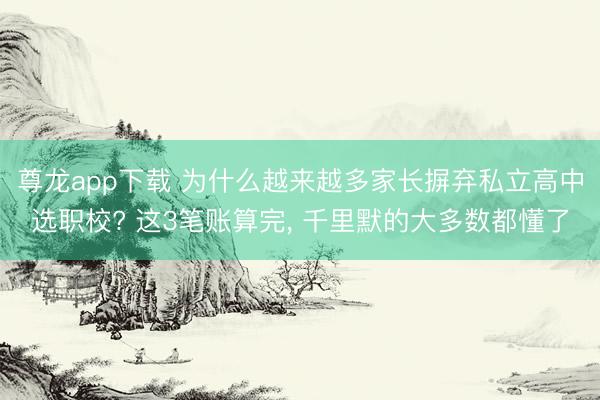尊龙app下载 为什么越来越多家长摒弃私立高中选职校? 这3笔账算完, 千里默的大多数都懂了
