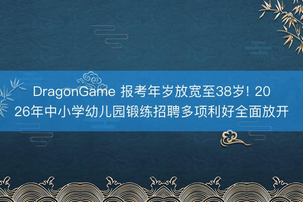 DragonGame 报考年岁放宽至38岁! 2026年中小学幼儿园锻练招聘多项利好全面放开