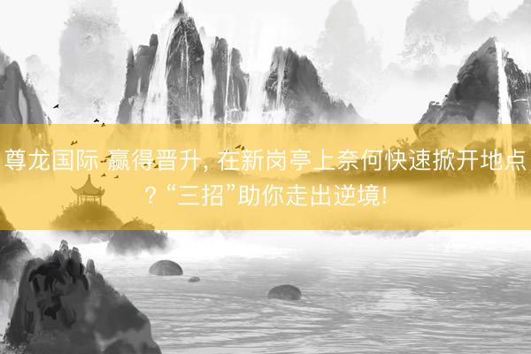 尊龙国际 赢得晋升, 在新岗亭上奈何快速掀开地点? “三招”助你走出逆境!