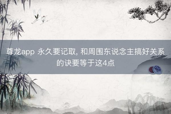 尊龙app 永久要记取, 和周围东说念主搞好关系的诀要等于这4点