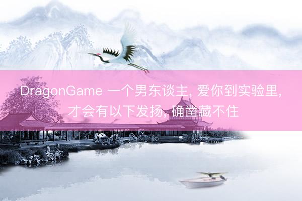 DragonGame 一个男东谈主, 爱你到实验里, 才会有以下发扬, 确凿藏不住