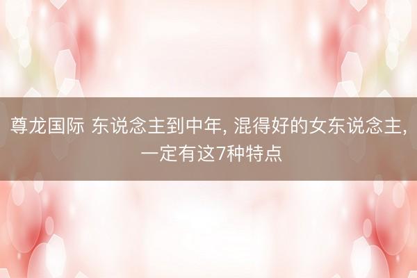 尊龙国际 东说念主到中年, 混得好的女东说念主, 一定有这7种特点