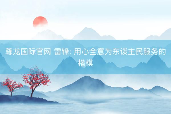 尊龙国际官网 雷锋: 用心全意为东谈主民服务的楷模