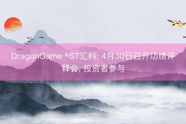 DragonGame *ST汇科: 4月30日召开功绩评释会, 投资者参与