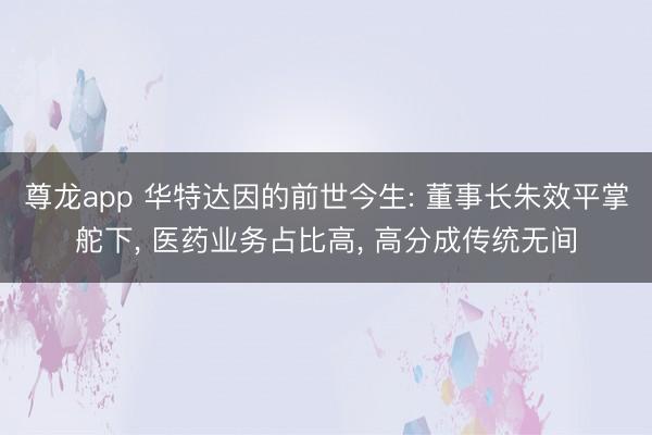 尊龙app 华特达因的前世今生: 董事长朱效平掌舵下, 医药业务占比高, 高分成传统无间