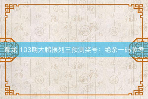 尊龙 103期大鹏摆列三预测奖号：绝杀一码参考