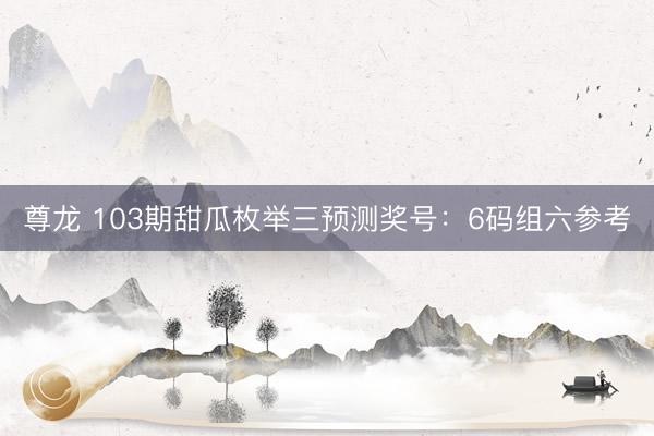 尊龙 103期甜瓜枚举三预测奖号：6码组六参考