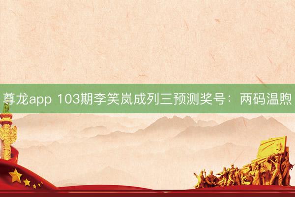 尊龙app 103期李笑岚成列三预测奖号：两码温煦